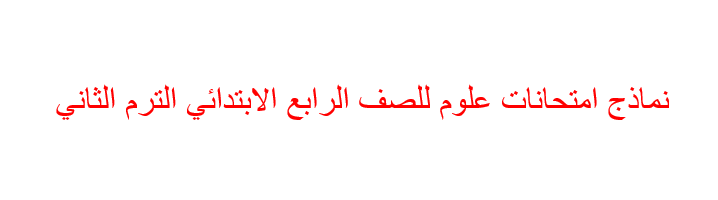 نماذج امتحانات علوم للصف الرابع الابتدائي الترم الثاني